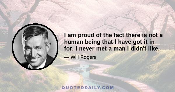 I am proud of the fact there is not a human being that I have got it in for. I never met a man I didn't like.