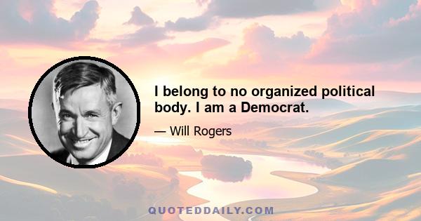 I belong to no organized political body. I am a Democrat.