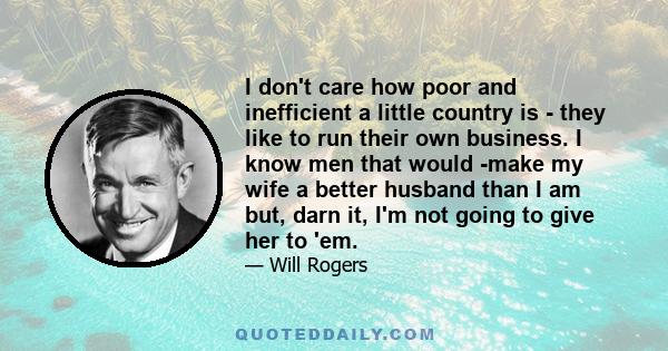 I don't care how poor and inefficient a little country is - they like to run their own business. I know men that would -make my wife a better husband than I am but, darn it, I'm not going to give her to 'em.