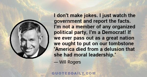 I don't make jokes. I just watch the government and report the facts. I'm not a member of any organized political party, I'm a Democrat! If we ever pass out as a great nation we ought to put on our tombstone 'America