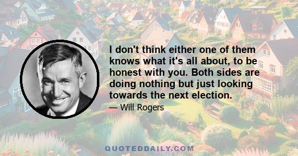 I don't think either one of them knows what it's all about, to be honest with you. Both sides are doing nothing but just looking towards the next election.