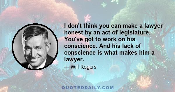 I don't think you can make a lawyer honest by an act of legislature. You've got to work on his conscience. And his lack of conscience is what makes him a lawyer.