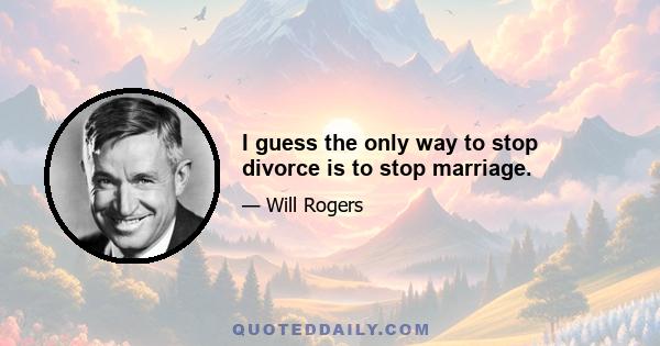 I guess the only way to stop divorce is to stop marriage.