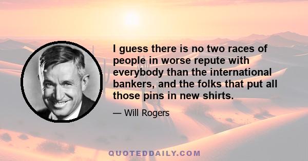 I guess there is no two races of people in worse repute with everybody than the international bankers, and the folks that put all those pins in new shirts.