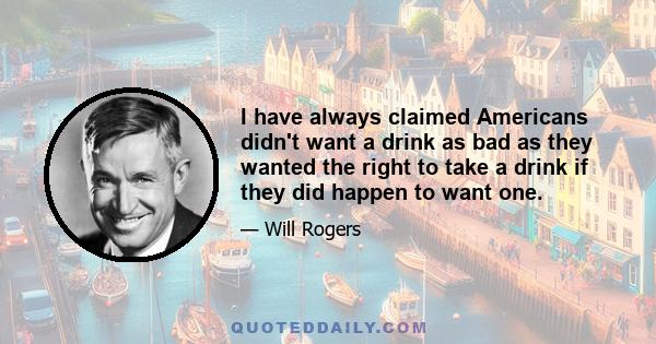 I have always claimed Americans didn't want a drink as bad as they wanted the right to take a drink if they did happen to want one.