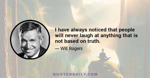 I have always noticed that people will never laugh at anything that is not based on truth.