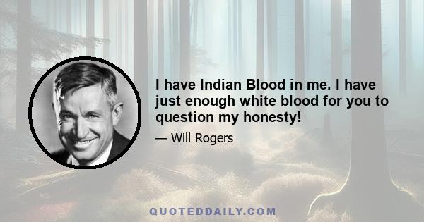 I have Indian Blood in me. I have just enough white blood for you to question my honesty!