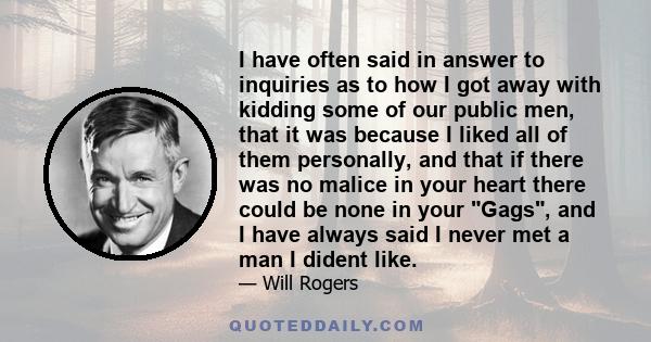 I have often said in answer to inquiries as to how I got away with kidding some of our public men, that it was because I liked all of them personally, and that if there was no malice in your heart there could be none in 