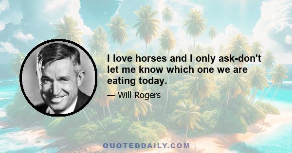 I love horses and I only ask-don't let me know which one we are eating today.