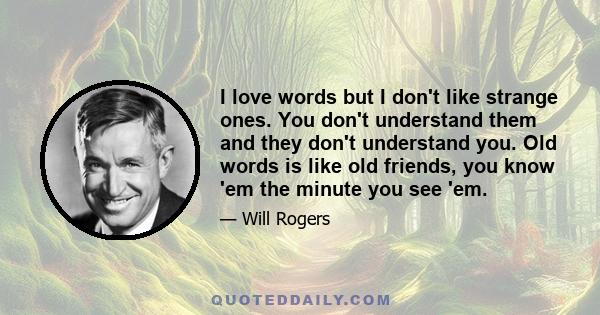 I love words but I don't like strange ones. You don't understand them and they don't understand you. Old words is like old friends, you know 'em the minute you see 'em.