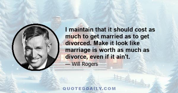 I maintain that it should cost as much to get married as to get divorced. Make it look like marriage is worth as much as divorce, even if it ain't.