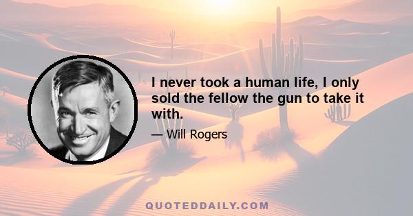 I never took a human life, I only sold the fellow the gun to take it with.