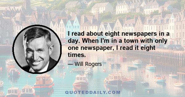 I read about eight newspapers in a day. When I'm in a town with only one newspaper, I read it eight times.