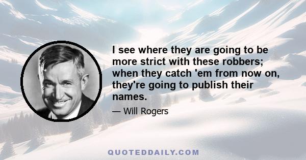 I see where they are going to be more strict with these robbers; when they catch 'em from now on, they're going to publish their names.