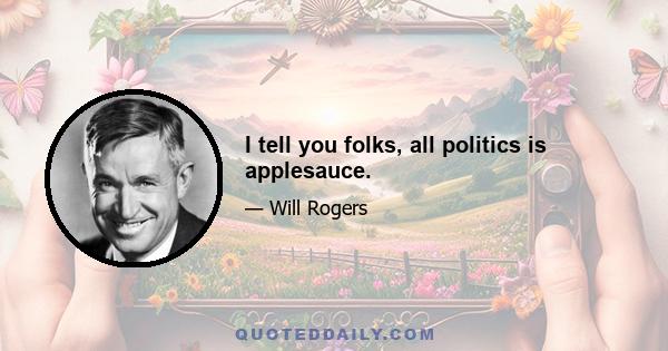 I tell you folks, all politics is applesauce.