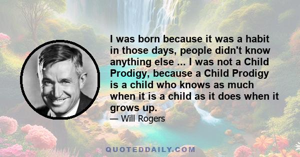 I was born because it was a habit in those days, people didn't know anything else ... I was not a Child Prodigy, because a Child Prodigy is a child who knows as much when it is a child as it does when it grows up.