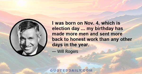 I was born on Nov. 4, which is election day ... my birthday has made more men and sent more back to honest work than any other days in the year.