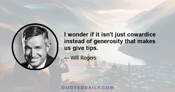 I wonder if it isn't just cowardice instead of generosity that makes us give tips.