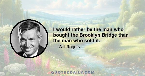 I would rather be the man who bought the Brooklyn Bridge than the man who sold it.