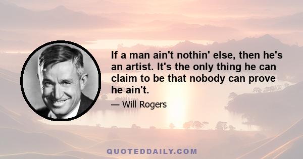 If a man ain't nothin' else, then he's an artist. It's the only thing he can claim to be that nobody can prove he ain't.