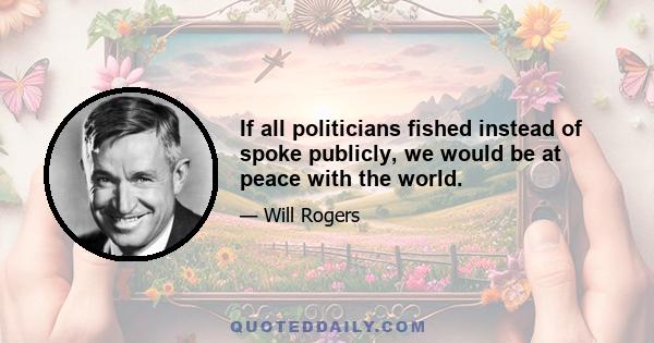 If all politicians fished instead of spoke publicly, we would be at peace with the world.