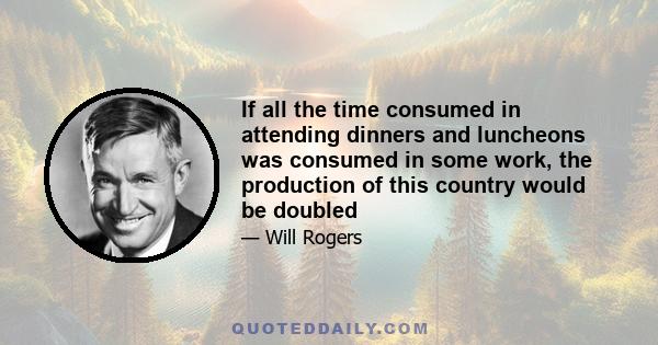 If all the time consumed in attending dinners and luncheons was consumed in some work, the production of this country would be doubled