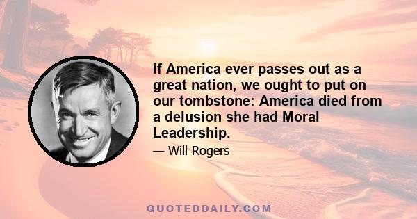 If America ever passes out as a great nation, we ought to put on our tombstone: America died from a delusion she had Moral Leadership.