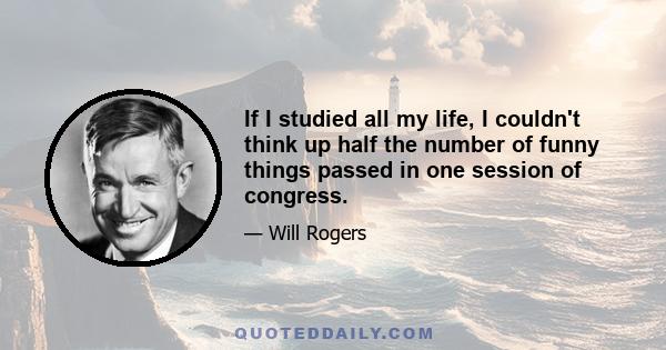 If I studied all my life, I couldn't think up half the number of funny things passed in one session of congress.