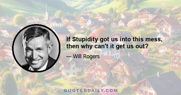 If Stupidity got us into this mess, then why can't it get us out?