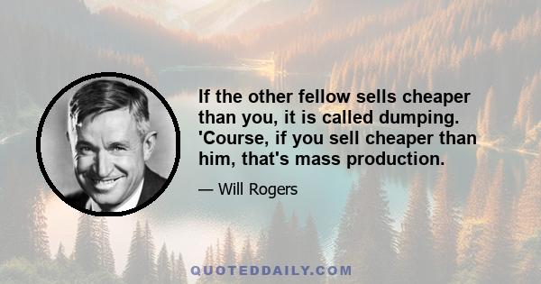 If the other fellow sells cheaper than you, it is called dumping. 'Course, if you sell cheaper than him, that's mass production.