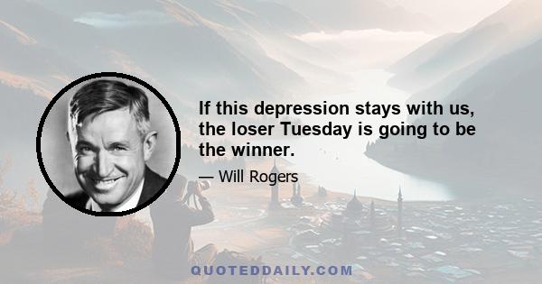 If this depression stays with us, the loser Tuesday is going to be the winner.