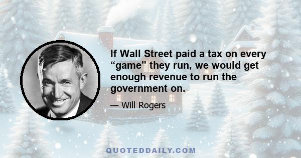 If Wall Street paid a tax on every “game” they run, we would get enough revenue to run the government on.