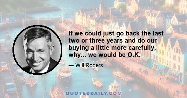 If we could just go back the last two or three years and do our buying a little more carefully, why... we would be O.K.