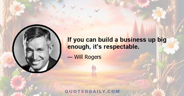 If you can build a business up big enough, it's respectable.