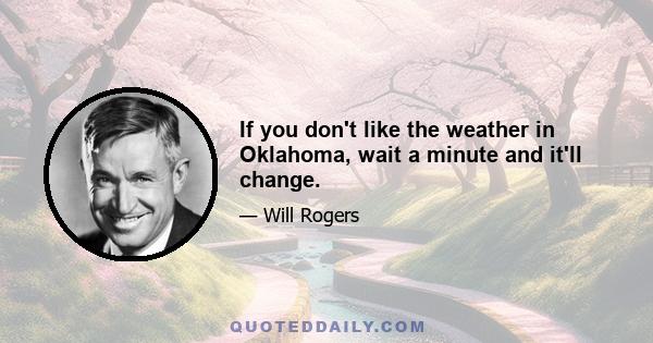 If you don't like the weather in Oklahoma, wait a minute and it'll change.