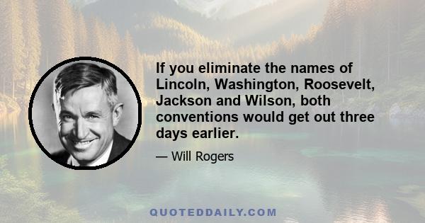 If you eliminate the names of Lincoln, Washington, Roosevelt, Jackson and Wilson, both conventions would get out three days earlier.