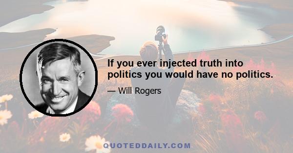 If you ever injected truth into politics you would have no politics.