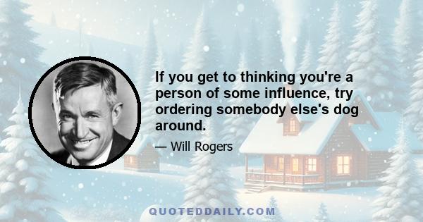 If you get to thinking you're a person of some influence, try ordering somebody else's dog around.