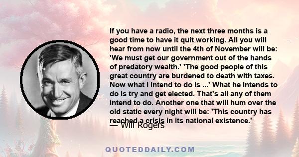 If you have a radio, the next three months is a good time to have it quit working. All you will hear from now until the 4th of November will be: 'We must get our government out of the hands of predatory wealth.' 'The