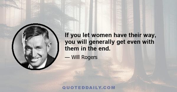 If you let women have their way, you will generally get even with them in the end.