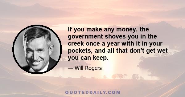 If you make any money, the government shoves you in the creek once a year with it in your pockets, and all that don't get wet you can keep.