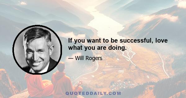 If you want to be successful, love what you are doing.