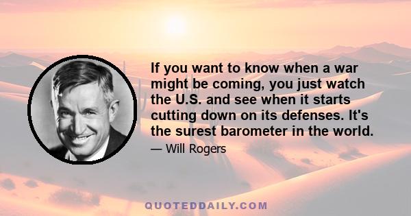 If you want to know when a war might be coming, you just watch the U.S. and see when it starts cutting down on its defenses. It's the surest barometer in the world.