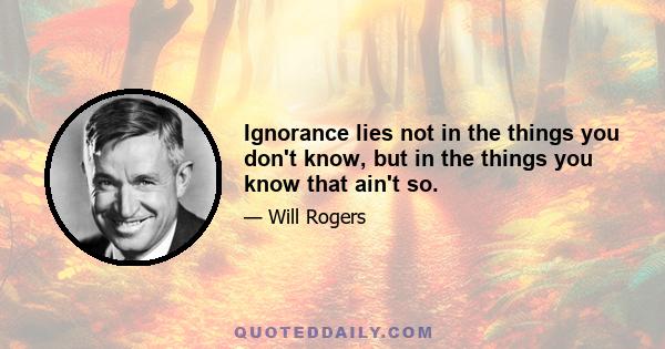 Ignorance lies not in the things you don't know, but in the things you know that ain't so.