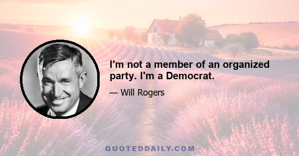 I'm not a member of an organized party. I'm a Democrat.