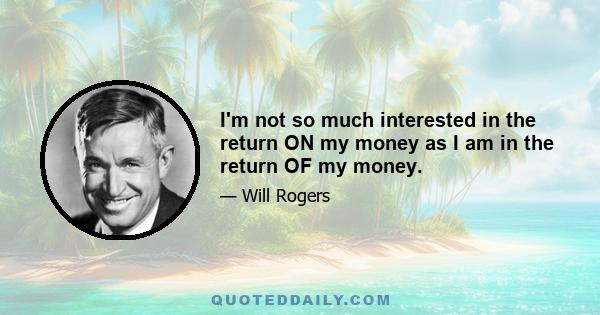 I'm not so much interested in the return ON my money as I am in the return OF my money.