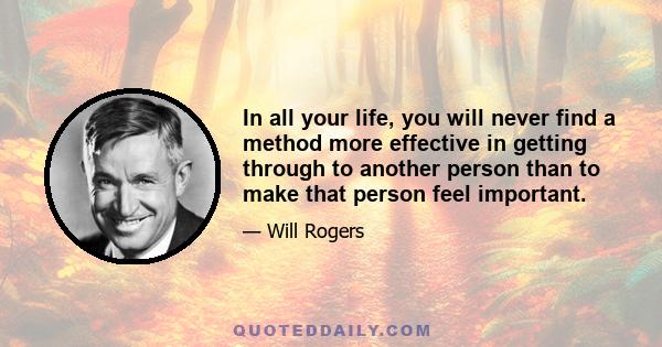 In all your life, you will never find a method more effective in getting through to another person than to make that person feel important.