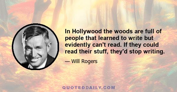 In Hollywood the woods are full of people that learned to write but evidently can't read. If they could read their stuff, they'd stop writing.