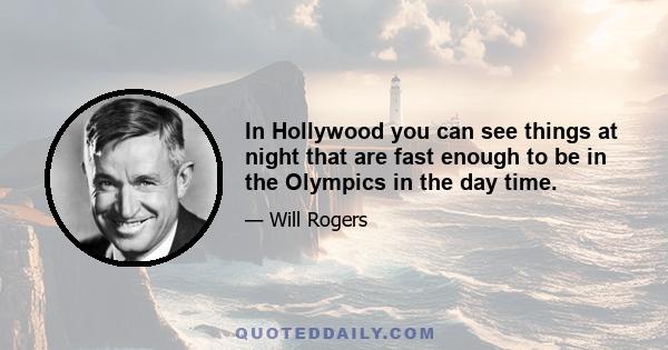 In Hollywood you can see things at night that are fast enough to be in the Olympics in the day time.