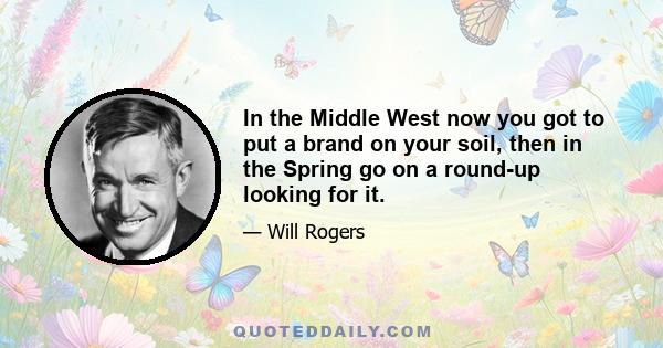 In the Middle West now you got to put a brand on your soil, then in the Spring go on a round-up looking for it.